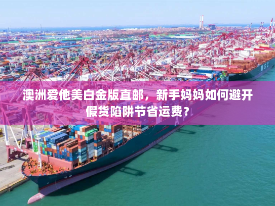 澳洲爱他美白金版直邮,新手妈妈如何避开假货陷阱节省运费? 澳洲爱他美白金版直邮,新手妈妈如何避开假货陷阱节省运费?