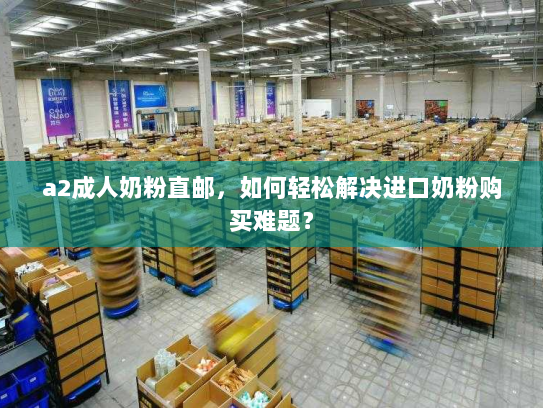 a2成人奶粉直邮,如何轻松解决进口奶粉购买难题? a2成人奶粉直邮,如何轻松解决进口奶粉购买难题?
