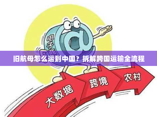 旧航母怎么运到中国?拆解跨国运输全流程 旧航母怎么运到中国?拆解跨国运输全流程