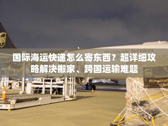 国际海运快递怎么寄东西?超详细攻略解决搬家、跨国运输难题 国际海运快递怎么寄东西?超详细攻略解决搬家、跨国运输难题