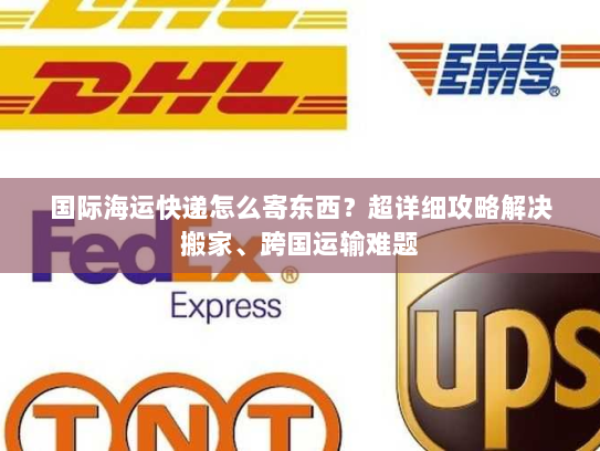 国际海运快递怎么寄东西?超详细攻略解决搬家、跨国运输难题 国际海运快递怎么寄东西?超详细攻略解决搬家、跨国运输难题