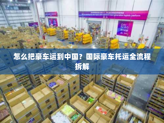 怎么把豪车运到中国?国际豪车托运全流程拆解 怎么把豪车运到中国?国际豪车托运全流程拆解