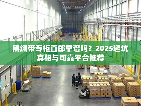 黑绷带专柜直邮靠谱吗？2025避坑真相与可靠平台推荐