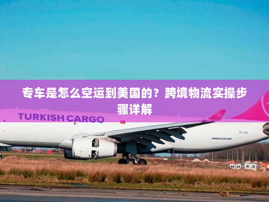 专车是怎么空运到美国的?跨境物流实操步骤详解 专车是怎么空运到美国的?跨境物流实操步骤详解