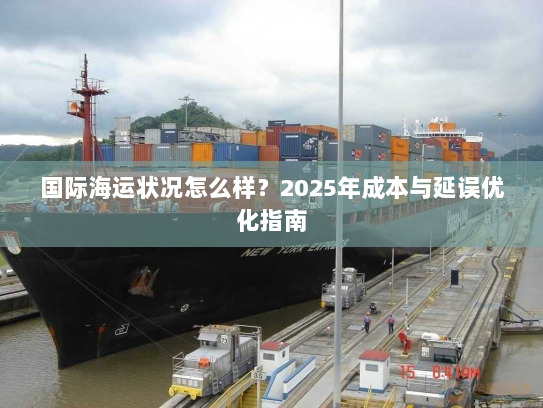 国际海运状况怎么样？2025年成本与延误优化指南