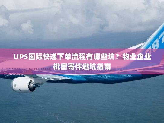 UPS国际快递下单流程有哪些坑?物业企业批量寄件避坑指南 UPS国际快递下单流程有哪些坑?物业企业批量寄件避坑指南