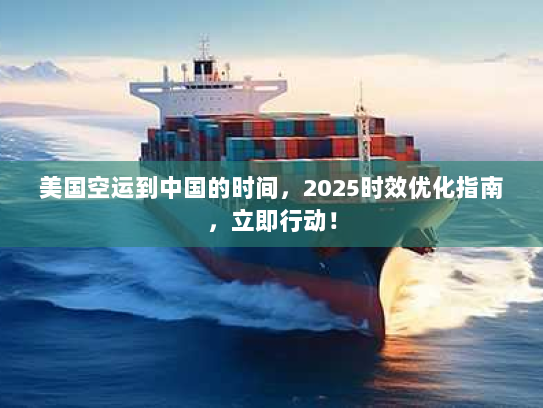 美国空运到中国的时间，2025时效优化指南，立即行动！