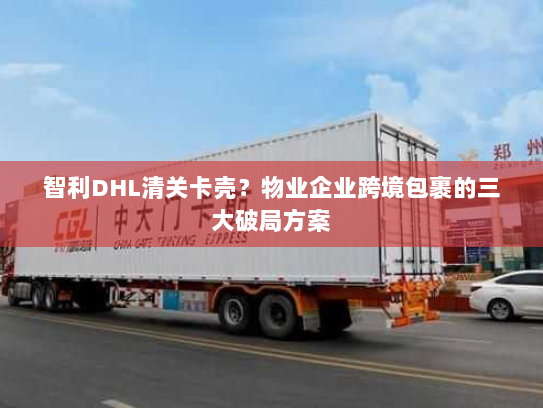 智利DHL清关卡壳?物业企业跨境包裹的三大破局方案 智利DHL清关卡壳?物业企业跨境包裹的三大破局方案