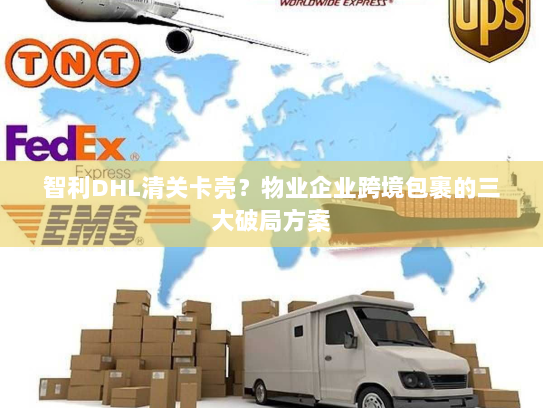 智利DHL清关卡壳?物业企业跨境包裹的三大破局方案 智利DHL清关卡壳?物业企业跨境包裹的三大破局方案