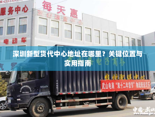 深圳新型货代中心地址在哪里?关键位置与实用指南 深圳新型货代中心地址在哪里?关键位置与实用指南