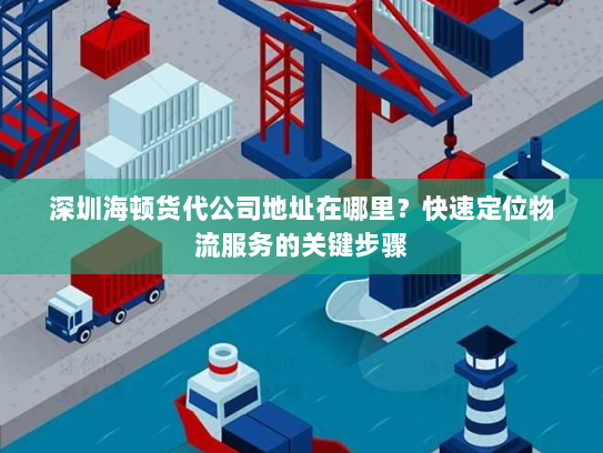 深圳海顿货代公司地址在哪里?快速定位物流服务的关键步骤 深圳海顿货代公司地址在哪里?快速定位物流服务的关键步骤