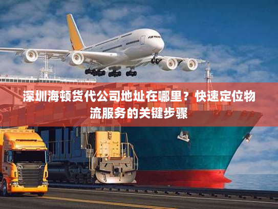深圳海顿货代公司地址在哪里?快速定位物流服务的关键步骤 深圳海顿货代公司地址在哪里?快速定位物流服务的关键步骤