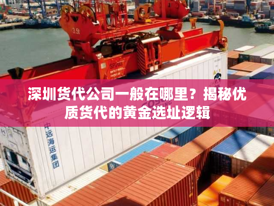 深圳货代公司一般在哪里？揭秘优质货代的黄金选址逻辑