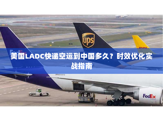 美国LADC快递空运到中国多久?时效优化实战指南 美国LADC快递空运到中国多久?时效优化实战指南