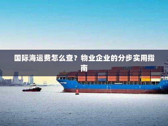 国际海运费怎么查?物业企业的分步实用指南 国际海运费怎么查?物业企业的分步实用指南