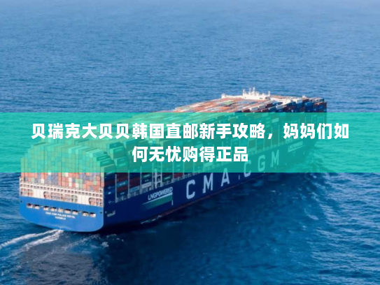 贝瑞克大贝贝韩国直邮新手攻略,妈妈们如何无忧购得正品 贝瑞克大贝贝韩国直邮新手攻略,妈妈们如何无忧购得正品