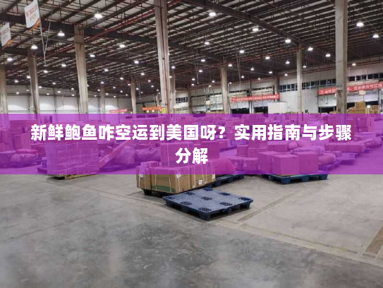 新鲜鲍鱼咋空运到美国呀?实用指南与步骤分解 新鲜鲍鱼咋空运到美国呀?实用指南与步骤分解