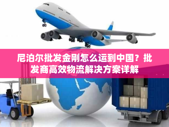 尼泊尔批发金刚怎么运到中国？批发商高效物流解决方案详解