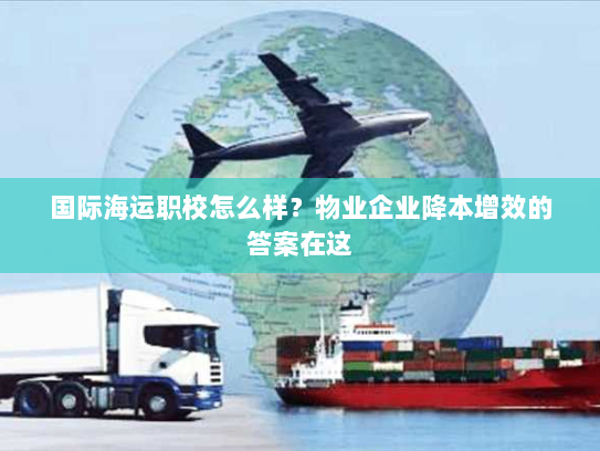 国际海运职校怎么样?物业企业降本增效的答案在这 国际海运职校怎么样?物业企业降本增效的答案在这