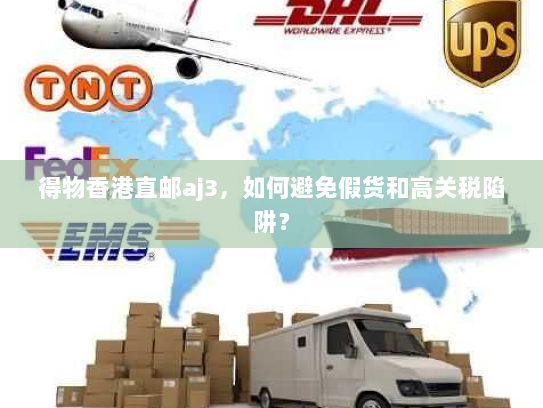 得物香港直邮aj3，如何避免假货和高关税陷阱？