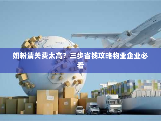 奶粉清关费太高?三步省钱攻略物业企业必看 奶粉清关费太高?三步省钱攻略物业企业必看