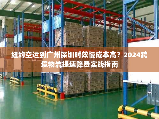 纽约空运到广州深圳时效慢成本高?2024跨境物流提速降费实战指南 纽约空运到广州深圳时效慢成本高?2024跨境物流提速降费实战指南