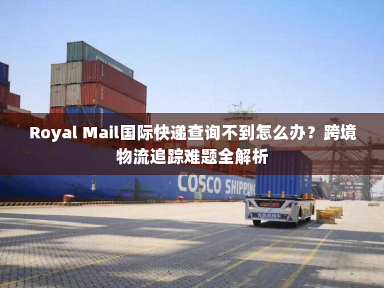 Royal Mail国际快递查询不到怎么办?跨境物流追踪难题全解析 Royal Mail国际快递查询不到怎么办?跨境物流追踪难题全解析