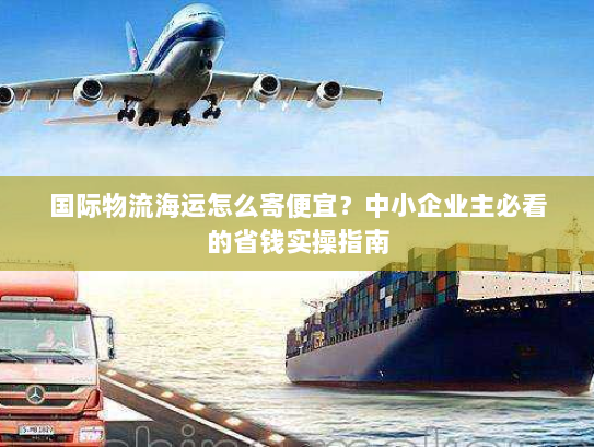 国际物流海运怎么寄便宜?中小企业主必看的省钱实操指南 国际物流海运怎么寄便宜?中小企业主必看的省钱实操指南