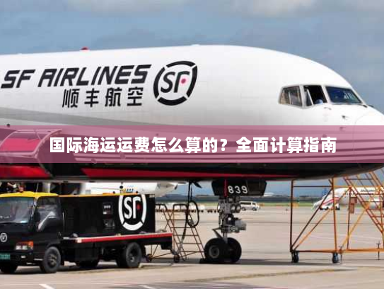 国际海运运费怎么算的?全面计算指南 国际海运运费怎么算的?全面计算指南