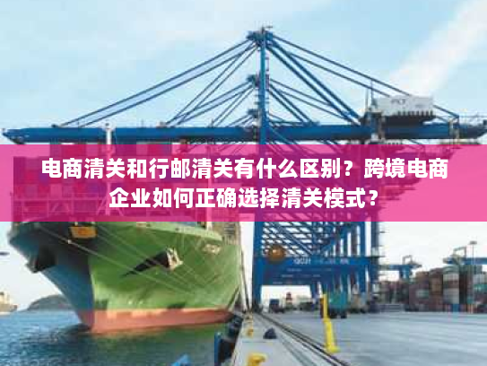 电商清关和行邮清关有什么区别?跨境电商企业如何正确选择清关模式? 电商清关和行邮清关有什么区别?跨境电商企业如何正确选择清关模式?