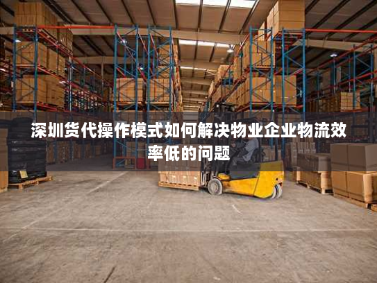 深圳货代操作模式如何解决物业企业物流效率低的问题 深圳货代操作模式如何解决物业企业物流效率低的问题