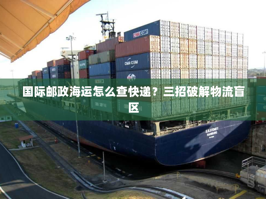 国际邮政海运怎么查快递？三招破解物流盲区