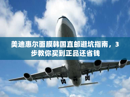 美迪惠尔面膜韩国直邮避坑指南,3步教你买到正品还省钱 美迪惠尔面膜韩国直邮避坑指南,3步教你买到正品还省钱