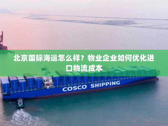 北京国际海运怎么样?物业企业如何优化进口物流成本 北京国际海运怎么样?物业企业如何优化进口物流成本