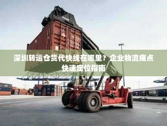 深圳转运仓货代快线在哪里?企业物流痛点快速定位指南 深圳转运仓货代快线在哪里?企业物流痛点快速定位指南