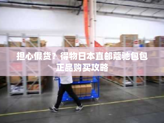 担心假货？得物日本直邮蔻驰包包正品购买攻略