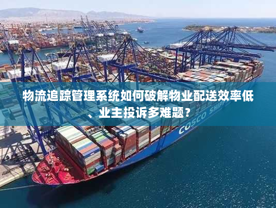 物流追踪管理系统如何破解物业配送效率低、业主投诉多难题？