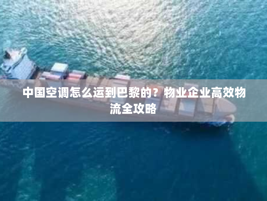 中国空调怎么运到巴黎的?物业企业高效物流全攻略 中国空调怎么运到巴黎的?物业企业高效物流全攻略