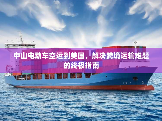 中山电动车空运到美国,解决跨境运输难题的终极指南 中山电动车空运到美国,解决跨境运输难题的终极指南