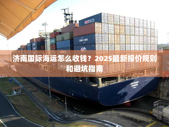 济南国际海运怎么收钱?2025最新报价规则和避坑指南 济南国际海运怎么收钱?2025最新报价规则和避坑指南
