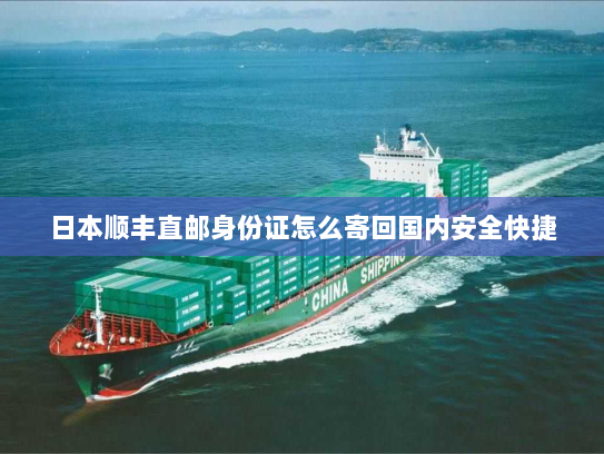 日本顺丰直邮身份证怎么寄回国内安全快捷 日本顺丰直邮身份证怎么寄回国内安全快捷