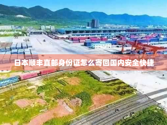 日本顺丰直邮身份证怎么寄回国内安全快捷 日本顺丰直邮身份证怎么寄回国内安全快捷
