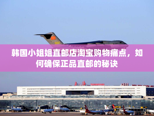 韩国小姐姐直邮店淘宝购物痛点，如何确保正品直邮的秘诀