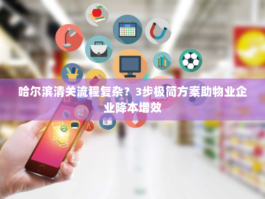 哈尔滨清关流程复杂?3步极简方案助物业企业降本增效 哈尔滨清关流程复杂?3步极简方案助物业企业降本增效