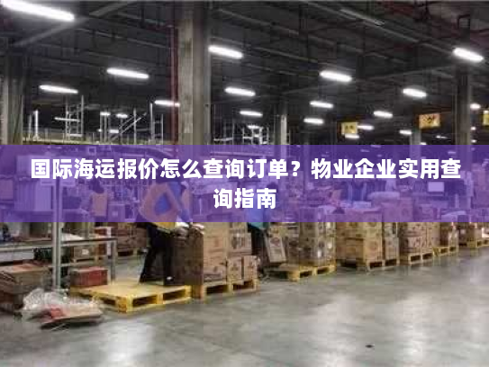 国际海运报价怎么查询订单？物业企业实用查询指南