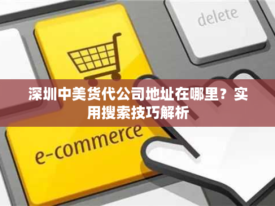 深圳中美货代公司地址在哪里？实用搜索技巧解析