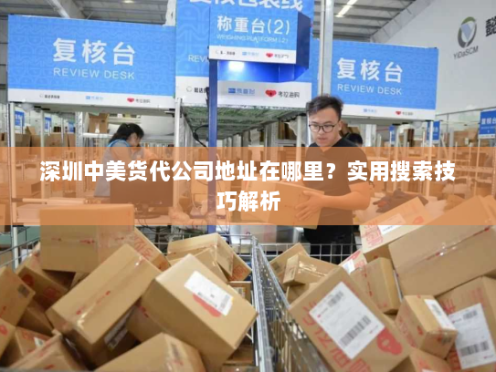 深圳中美货代公司地址在哪里?实用搜索技巧解析 深圳中美货代公司地址在哪里?实用搜索技巧解析