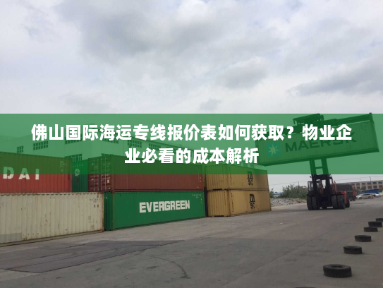 佛山国际海运专线报价表如何获取?物业企业必看的成本解析 佛山国际海运专线报价表如何获取?物业企业必看的成本解析