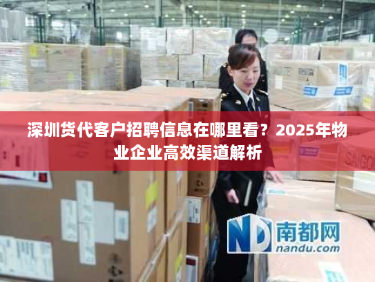 深圳货代客户招聘信息在哪里看?2025年物业企业高效渠道解析 深圳货代客户招聘信息在哪里看?2025年物业企业高效渠道解析
