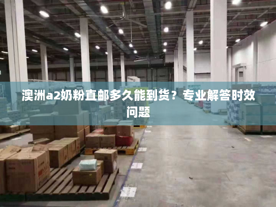 澳洲a2奶粉直邮多久能到货?专业解答时效问题 澳洲a2奶粉直邮多久能到货?专业解答时效问题